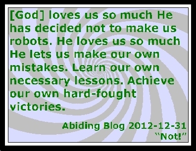 [God] loves us so much He has decided not to make us robots. He loves us so much He lets us make our own mistakes. Learn our own necessary lessons. Achieve our own hard-fought victories. #FreeWill #LiveAndLearn #AbidingBlog2012Not